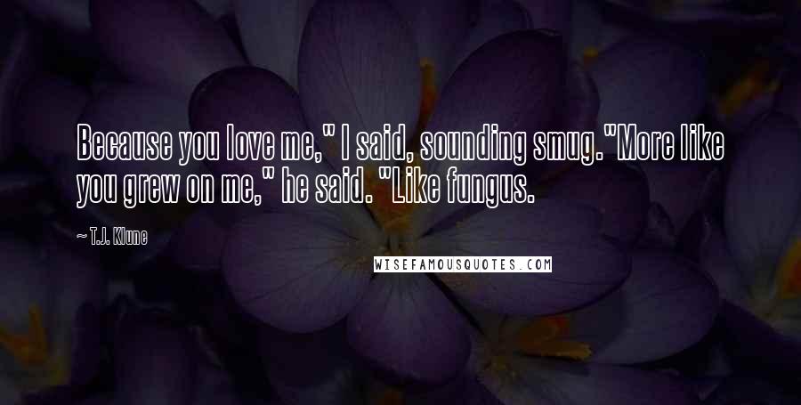 T.J. Klune Quotes: Because you love me," I said, sounding smug."More like you grew on me," he said. "Like fungus.