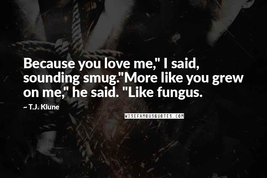 T.J. Klune Quotes: Because you love me," I said, sounding smug."More like you grew on me," he said. "Like fungus.