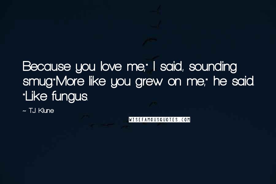 T.J. Klune Quotes: Because you love me," I said, sounding smug."More like you grew on me," he said. "Like fungus.