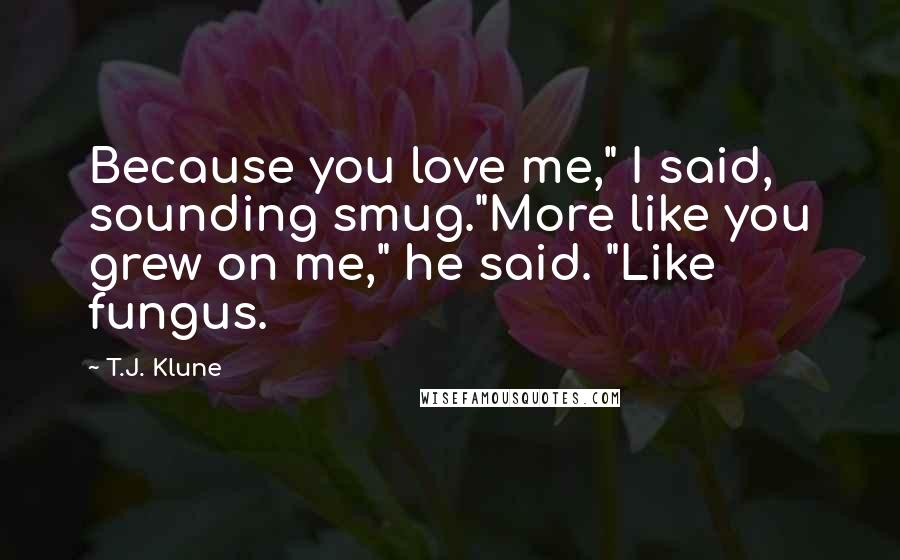 T.J. Klune Quotes: Because you love me," I said, sounding smug."More like you grew on me," he said. "Like fungus.