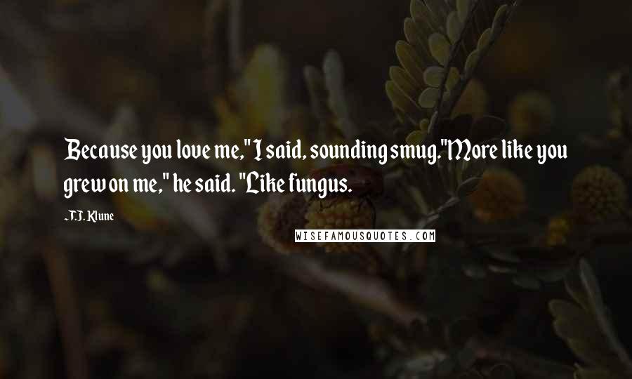 T.J. Klune Quotes: Because you love me," I said, sounding smug."More like you grew on me," he said. "Like fungus.