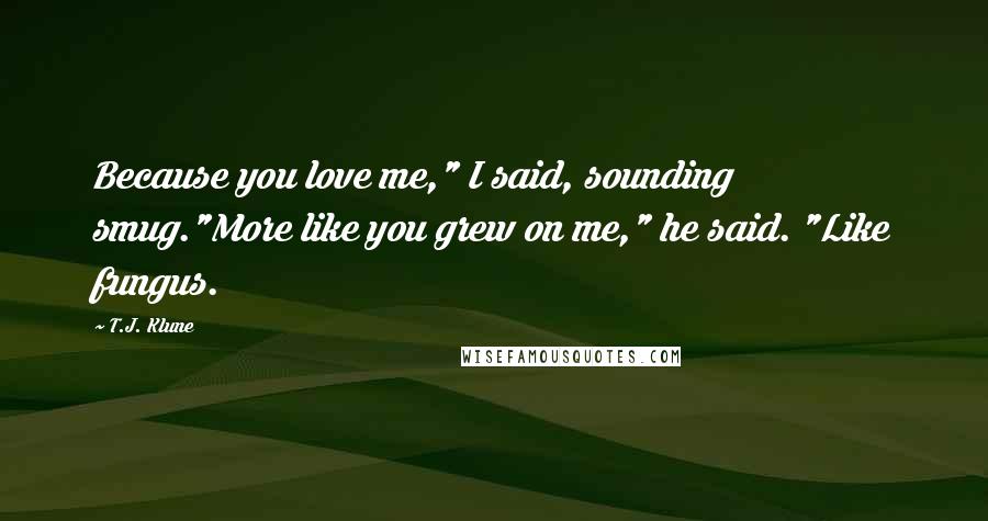 T.J. Klune Quotes: Because you love me," I said, sounding smug."More like you grew on me," he said. "Like fungus.