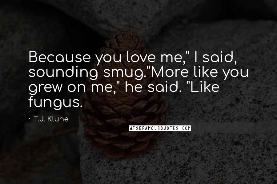 T.J. Klune Quotes: Because you love me," I said, sounding smug."More like you grew on me," he said. "Like fungus.