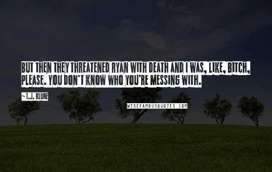 T.J. Klune Quotes: But then they threatened Ryan with death and I was, like, bitch, please. You don't know who you're messing with.