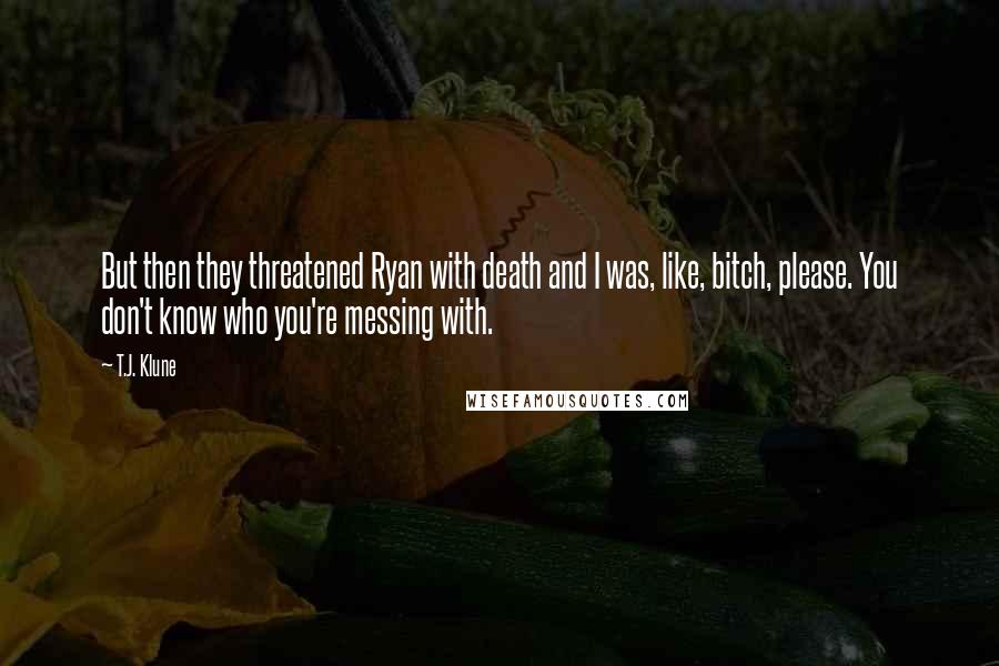 T.J. Klune Quotes: But then they threatened Ryan with death and I was, like, bitch, please. You don't know who you're messing with.