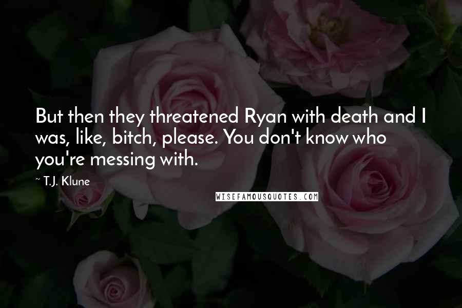 T.J. Klune Quotes: But then they threatened Ryan with death and I was, like, bitch, please. You don't know who you're messing with.
