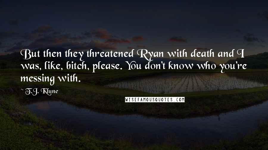 T.J. Klune Quotes: But then they threatened Ryan with death and I was, like, bitch, please. You don't know who you're messing with.