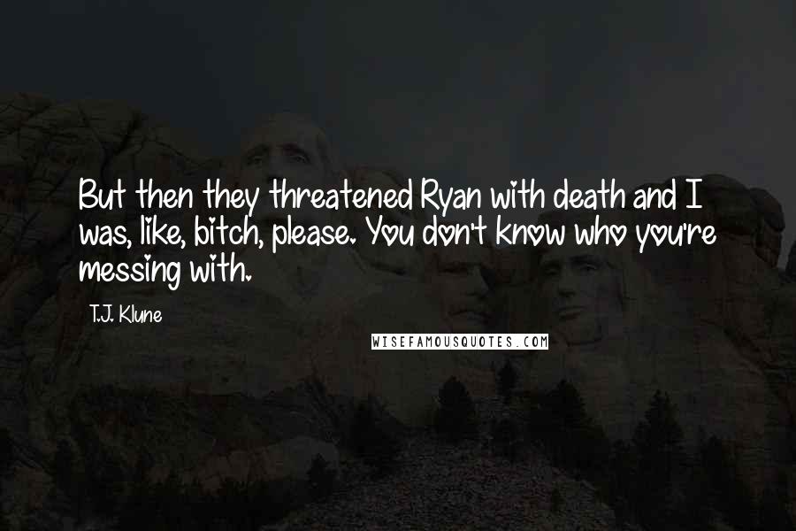 T.J. Klune Quotes: But then they threatened Ryan with death and I was, like, bitch, please. You don't know who you're messing with.