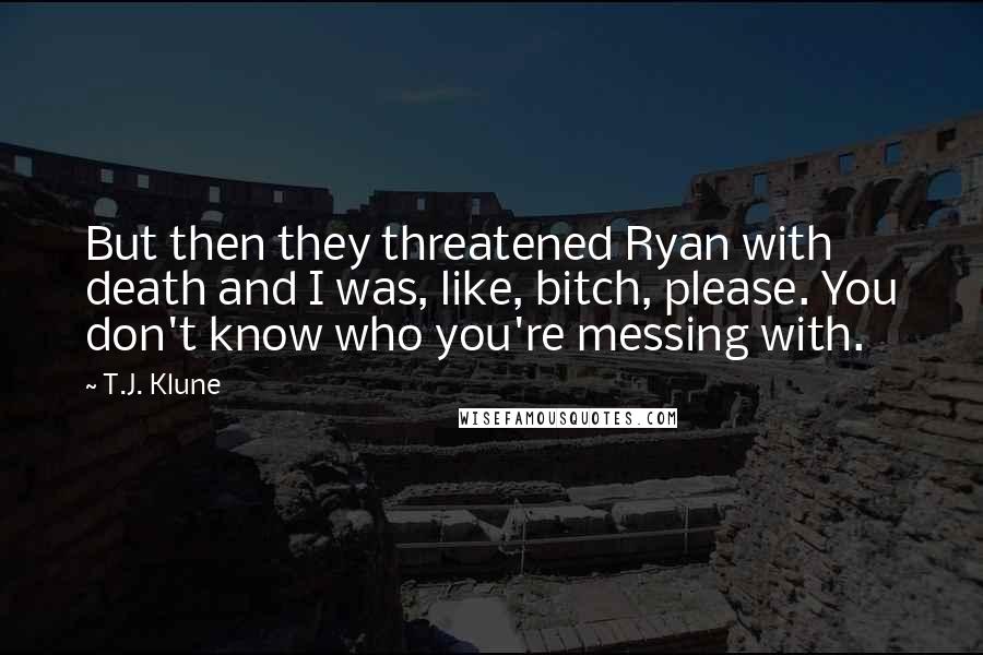 T.J. Klune Quotes: But then they threatened Ryan with death and I was, like, bitch, please. You don't know who you're messing with.