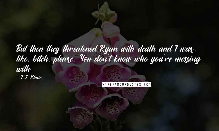 T.J. Klune Quotes: But then they threatened Ryan with death and I was, like, bitch, please. You don't know who you're messing with.