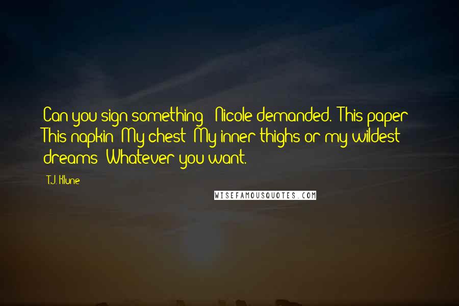 T.J. Klune Quotes: Can you sign something?" Nicole demanded. "This paper? This napkin? My chest? My inner thighs or my wildest dreams? Whatever you want.