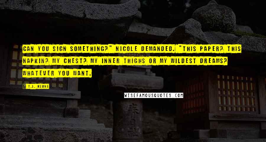 T.J. Klune Quotes: Can you sign something?" Nicole demanded. "This paper? This napkin? My chest? My inner thighs or my wildest dreams? Whatever you want.