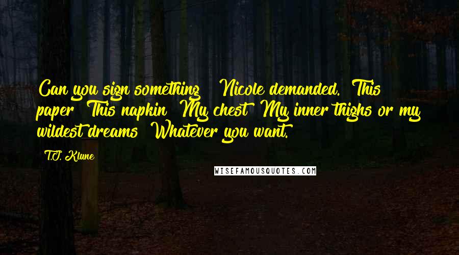 T.J. Klune Quotes: Can you sign something?" Nicole demanded. "This paper? This napkin? My chest? My inner thighs or my wildest dreams? Whatever you want.