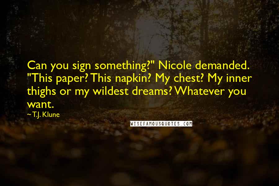 T.J. Klune Quotes: Can you sign something?" Nicole demanded. "This paper? This napkin? My chest? My inner thighs or my wildest dreams? Whatever you want.