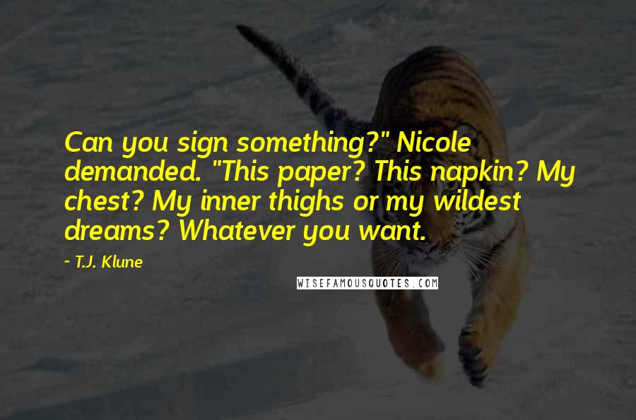 T.J. Klune Quotes: Can you sign something?" Nicole demanded. "This paper? This napkin? My chest? My inner thighs or my wildest dreams? Whatever you want.