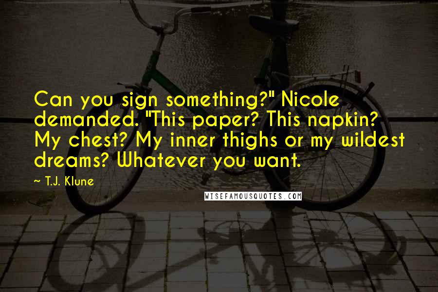 T.J. Klune Quotes: Can you sign something?" Nicole demanded. "This paper? This napkin? My chest? My inner thighs or my wildest dreams? Whatever you want.