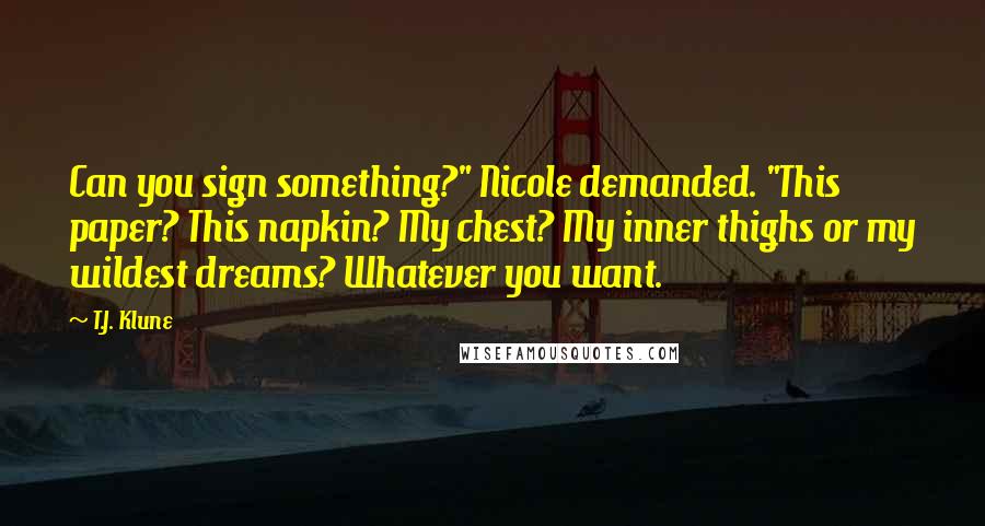 T.J. Klune Quotes: Can you sign something?" Nicole demanded. "This paper? This napkin? My chest? My inner thighs or my wildest dreams? Whatever you want.