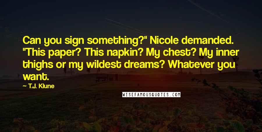 T.J. Klune Quotes: Can you sign something?" Nicole demanded. "This paper? This napkin? My chest? My inner thighs or my wildest dreams? Whatever you want.