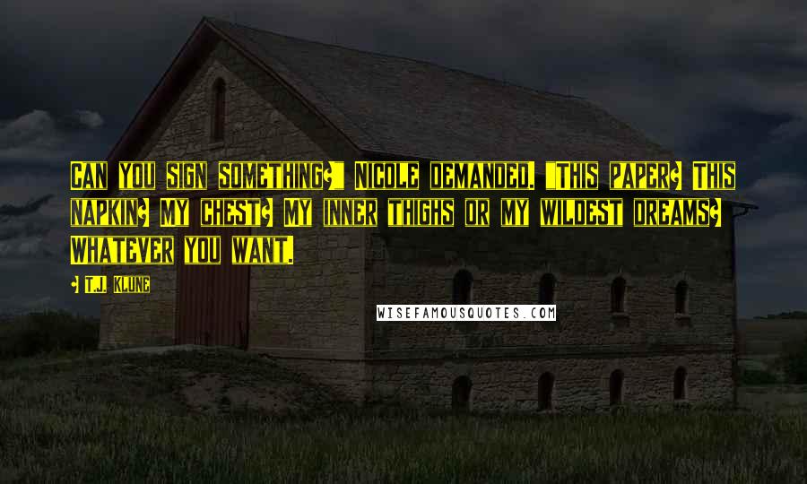 T.J. Klune Quotes: Can you sign something?" Nicole demanded. "This paper? This napkin? My chest? My inner thighs or my wildest dreams? Whatever you want.