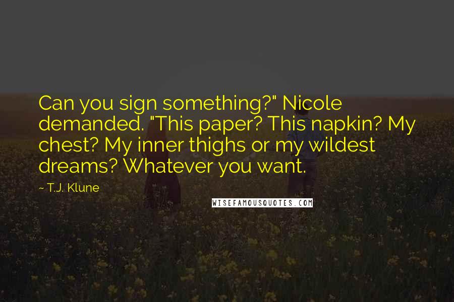T.J. Klune Quotes: Can you sign something?" Nicole demanded. "This paper? This napkin? My chest? My inner thighs or my wildest dreams? Whatever you want.
