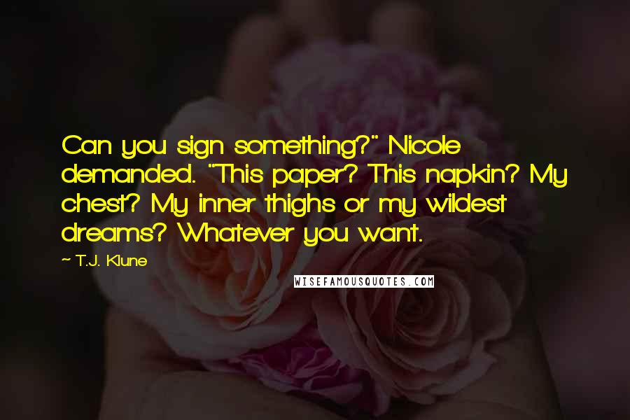 T.J. Klune Quotes: Can you sign something?" Nicole demanded. "This paper? This napkin? My chest? My inner thighs or my wildest dreams? Whatever you want.