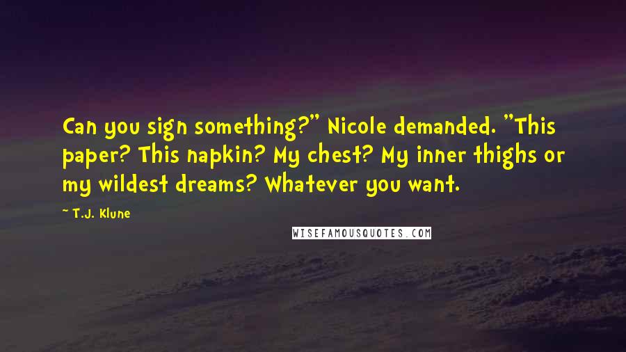 T.J. Klune Quotes: Can you sign something?" Nicole demanded. "This paper? This napkin? My chest? My inner thighs or my wildest dreams? Whatever you want.