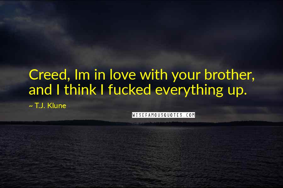 T.J. Klune Quotes: Creed, Im in love with your brother, and I think I fucked everything up.