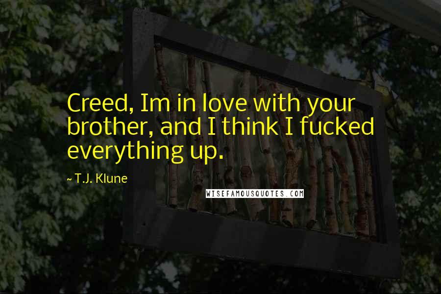 T.J. Klune Quotes: Creed, Im in love with your brother, and I think I fucked everything up.
