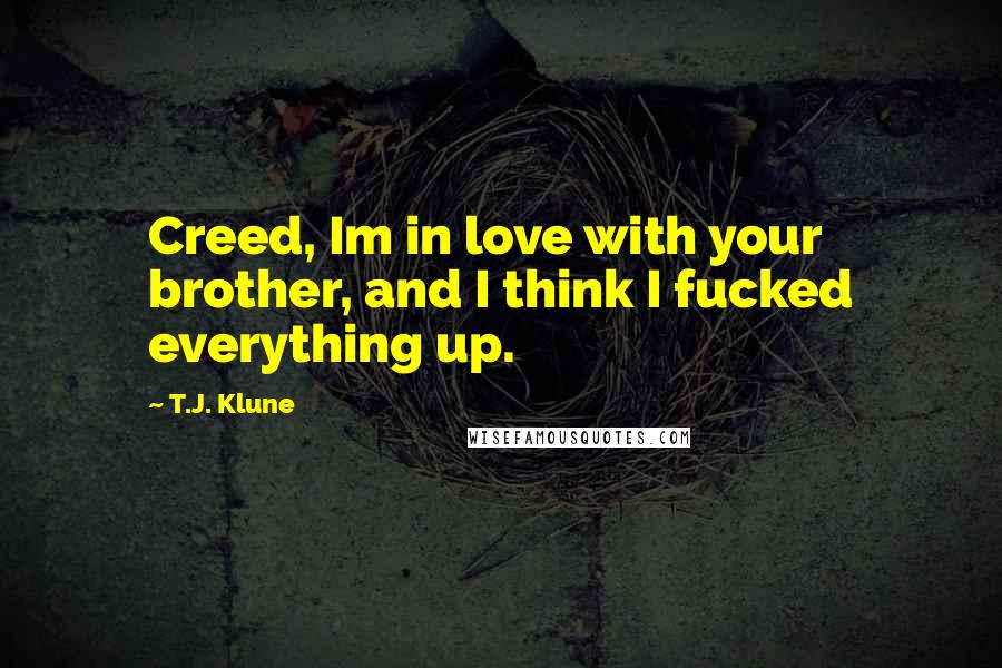T.J. Klune Quotes: Creed, Im in love with your brother, and I think I fucked everything up.