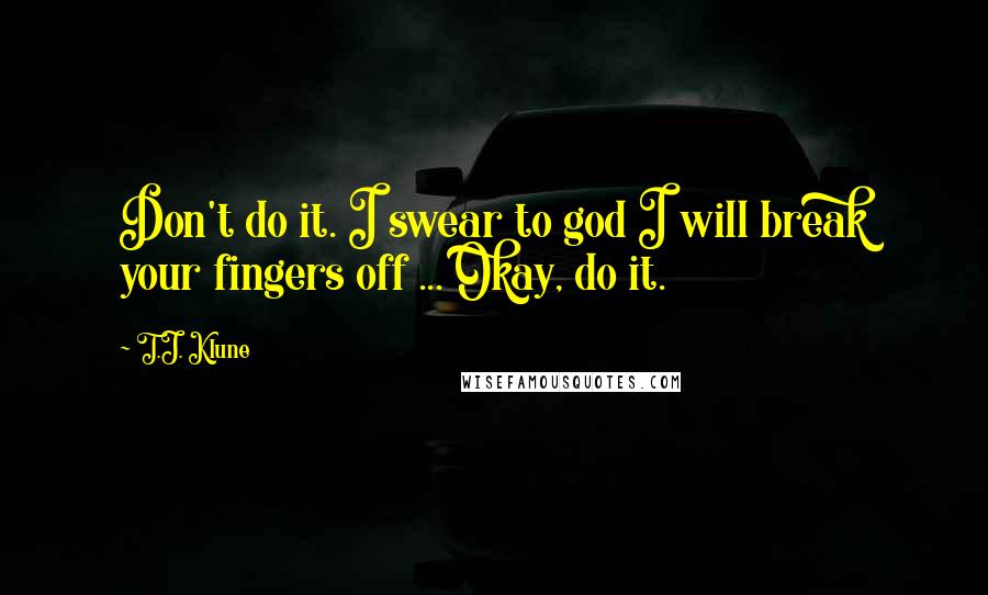 T.J. Klune Quotes: Don't do it. I swear to god I will break your fingers off ... Okay, do it.