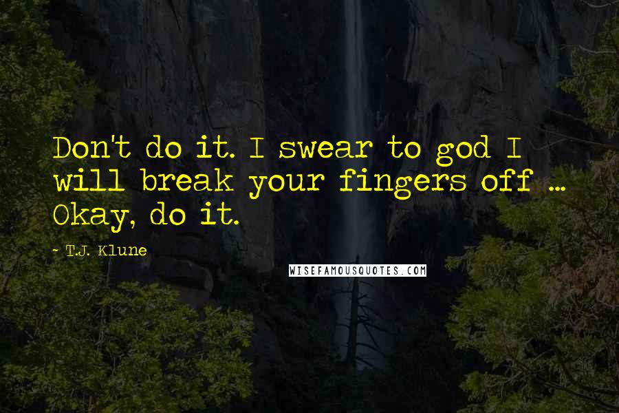 T.J. Klune Quotes: Don't do it. I swear to god I will break your fingers off ... Okay, do it.