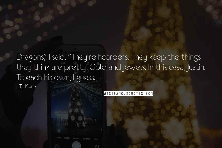 T.J. Klune Quotes: Dragons," I said. "They're hoarders. They keep the things they think are pretty. Gold and jewels. In this case, Justin. To each his own, I guess.
