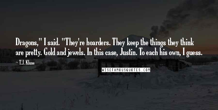 T.J. Klune Quotes: Dragons," I said. "They're hoarders. They keep the things they think are pretty. Gold and jewels. In this case, Justin. To each his own, I guess.
