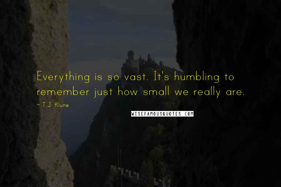 T.J. Klune Quotes: Everything is so vast. It's humbling to remember just how small we really are.