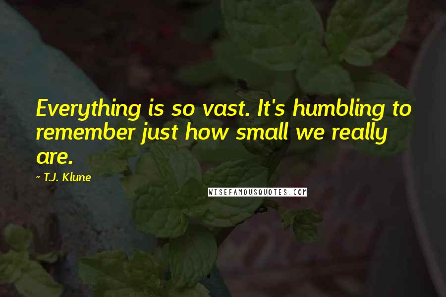 T.J. Klune Quotes: Everything is so vast. It's humbling to remember just how small we really are.