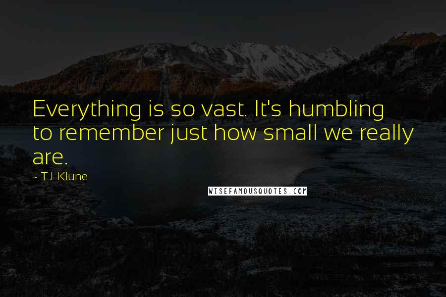 T.J. Klune Quotes: Everything is so vast. It's humbling to remember just how small we really are.