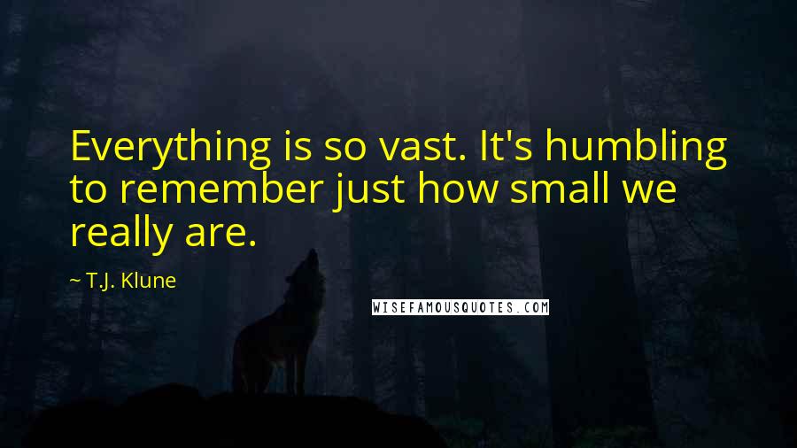 T.J. Klune Quotes: Everything is so vast. It's humbling to remember just how small we really are.