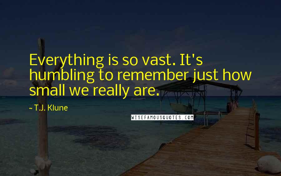 T.J. Klune Quotes: Everything is so vast. It's humbling to remember just how small we really are.