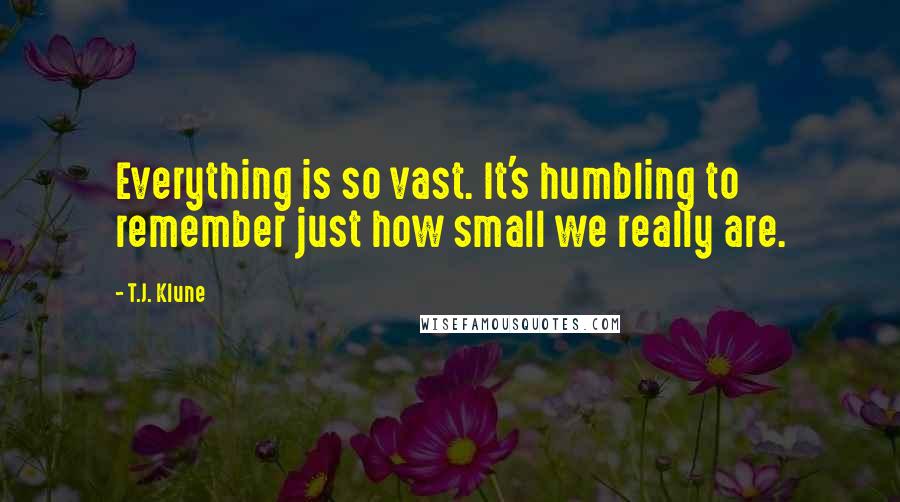 T.J. Klune Quotes: Everything is so vast. It's humbling to remember just how small we really are.