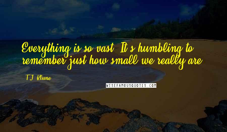 T.J. Klune Quotes: Everything is so vast. It's humbling to remember just how small we really are.