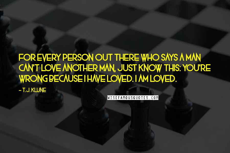 T.J. Klune Quotes: For every person out there who says a man can't love another man, just know this: you're wrong because I have loved. I am loved.