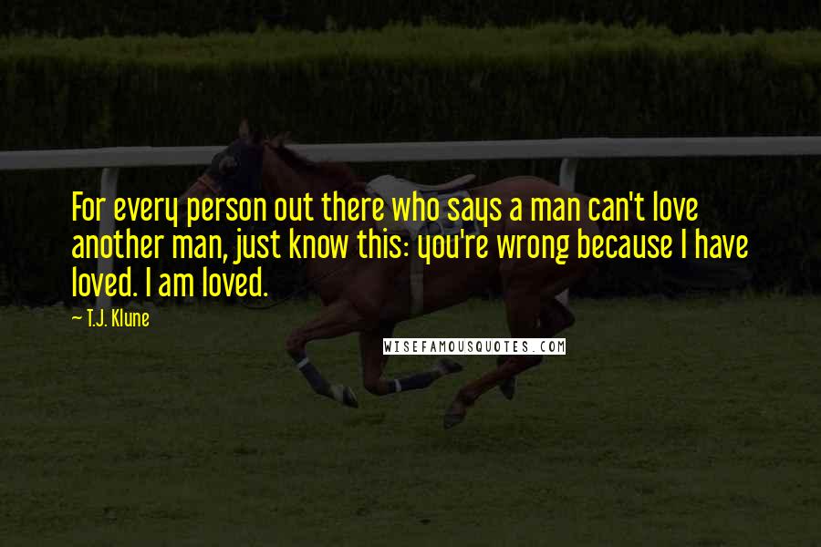 T.J. Klune Quotes: For every person out there who says a man can't love another man, just know this: you're wrong because I have loved. I am loved.