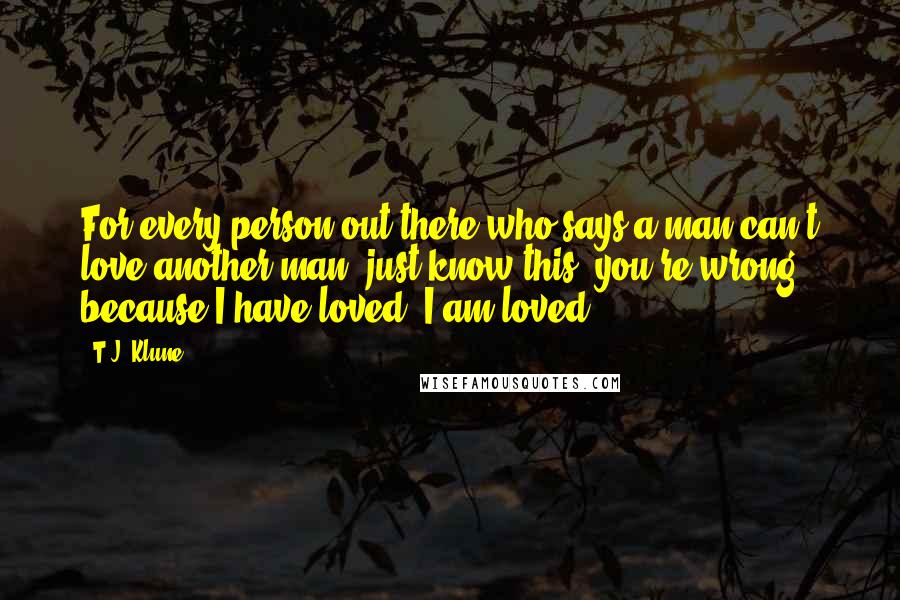 T.J. Klune Quotes: For every person out there who says a man can't love another man, just know this: you're wrong because I have loved. I am loved.