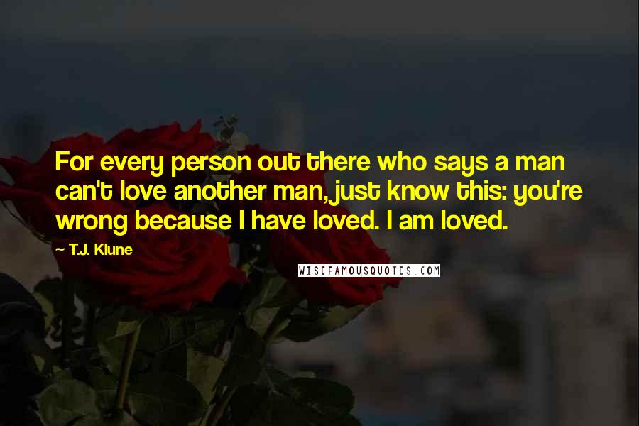 T.J. Klune Quotes: For every person out there who says a man can't love another man, just know this: you're wrong because I have loved. I am loved.