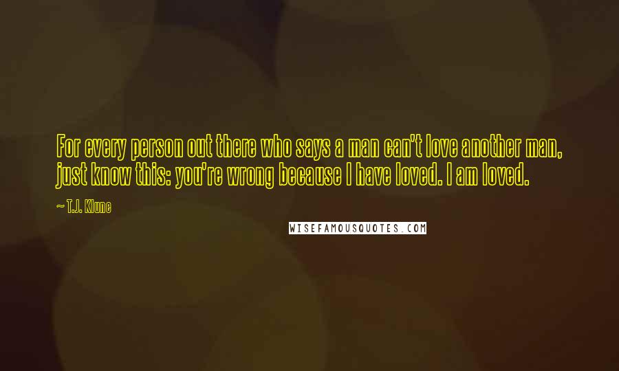 T.J. Klune Quotes: For every person out there who says a man can't love another man, just know this: you're wrong because I have loved. I am loved.