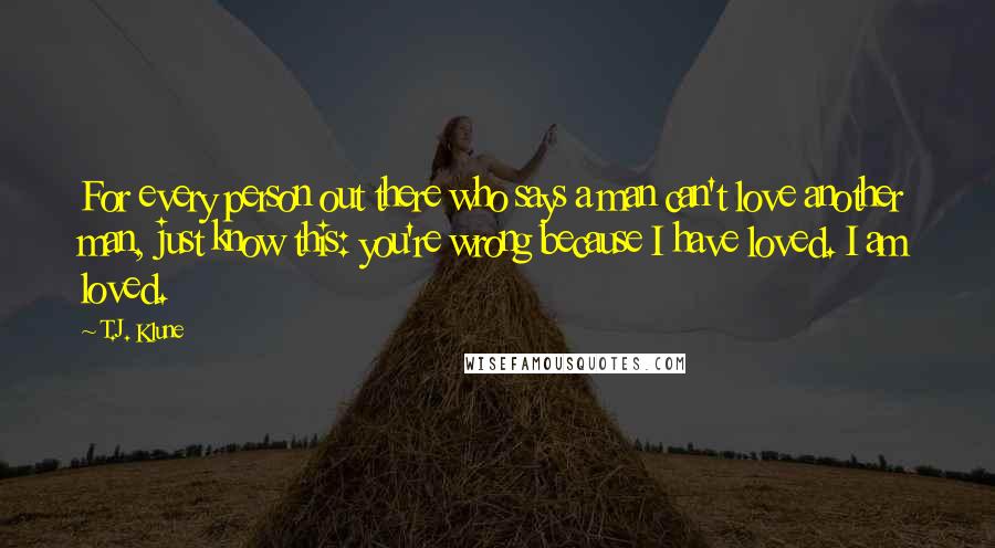 T.J. Klune Quotes: For every person out there who says a man can't love another man, just know this: you're wrong because I have loved. I am loved.