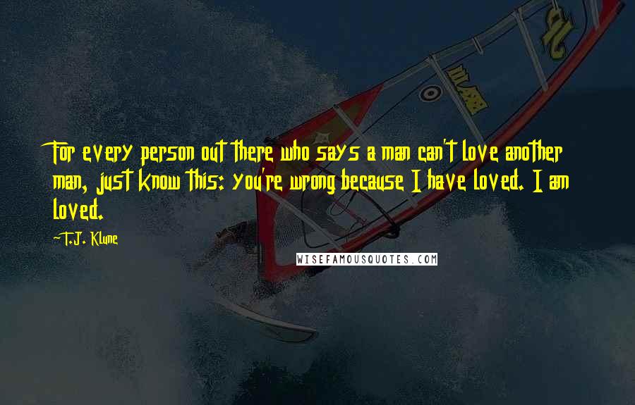 T.J. Klune Quotes: For every person out there who says a man can't love another man, just know this: you're wrong because I have loved. I am loved.