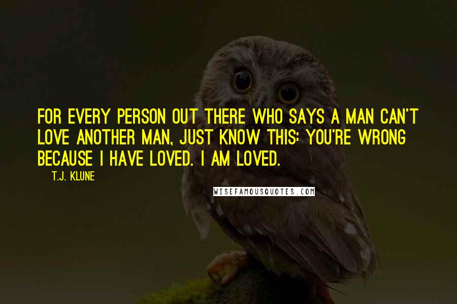 T.J. Klune Quotes: For every person out there who says a man can't love another man, just know this: you're wrong because I have loved. I am loved.