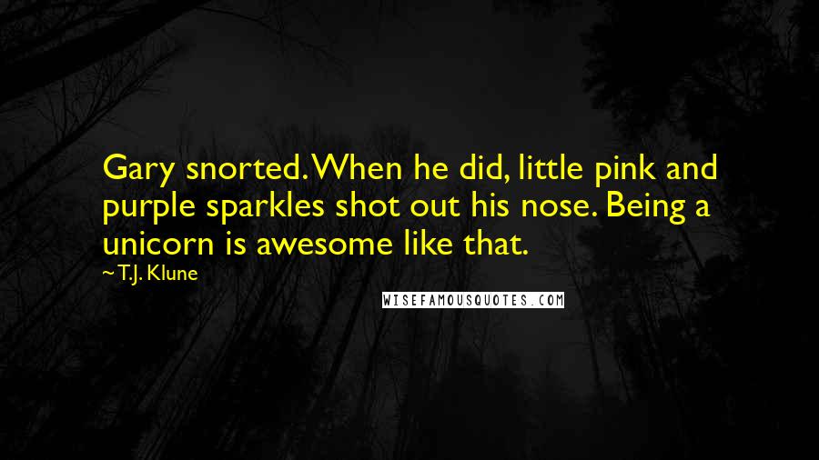 T.J. Klune Quotes: Gary snorted. When he did, little pink and purple sparkles shot out his nose. Being a unicorn is awesome like that.