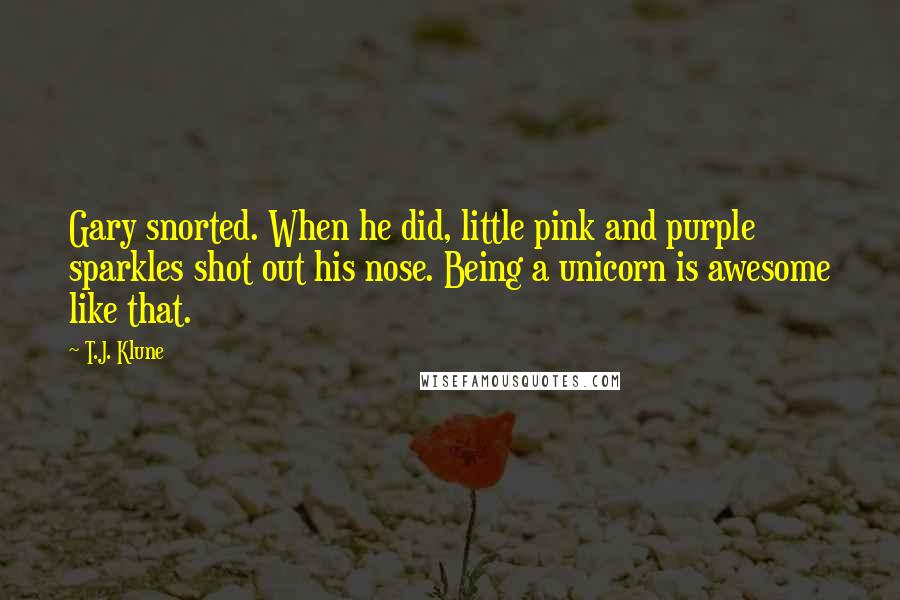 T.J. Klune Quotes: Gary snorted. When he did, little pink and purple sparkles shot out his nose. Being a unicorn is awesome like that.